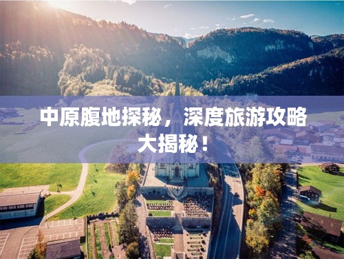 中原腹地探秘，深度旅游攻略大揭秘！