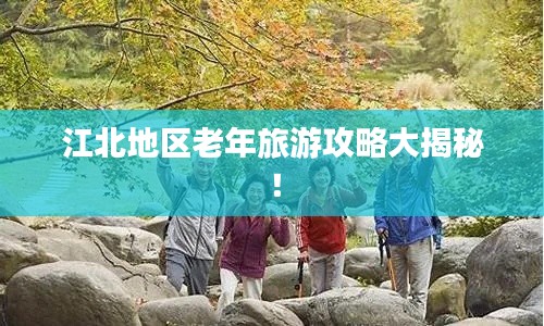 江北地区老年旅游攻略大揭秘！