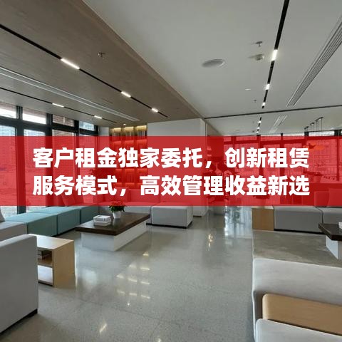 客户租金独家委托，创新租赁服务模式，高效管理收益新选择