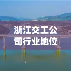 浙江交工公司行业地位与影响力解析，揭秘其在行业中的排名