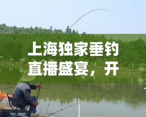 上海独家垂钓直播盛宴，开启垂钓新纪元，探索乐趣无限！