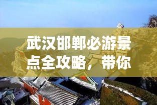 武汉邯郸必游景点全攻略，带你畅游两地精华！