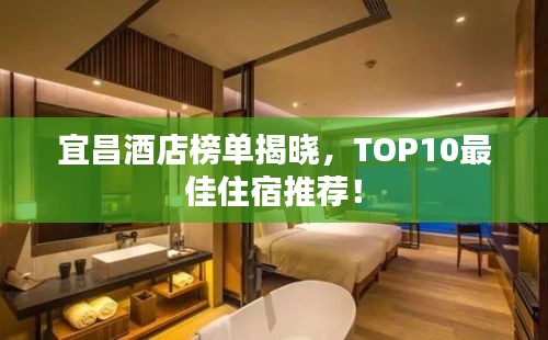 宜昌酒店榜单揭晓，TOP10最佳住宿推荐！