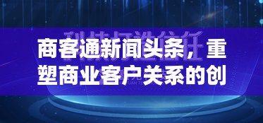 商客通新闻头条，重塑商业客户关系的创新之道