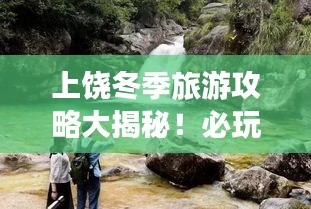 上饶冬季旅游攻略大揭秘！必玩景点一网打尽！