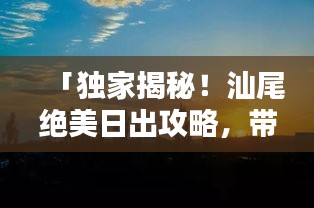 「独家揭秘！汕尾绝美日出攻略，带你领略无与伦比的自然之美！」