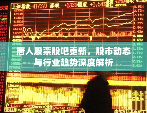 唐人股票股吧更新，股市动态与行业趋势深度解析