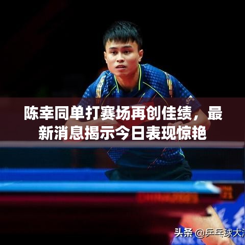 陈幸同单打赛场再创佳绩，最新消息揭示今日表现惊艳