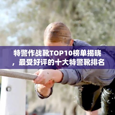 特警作战靴TOP10榜单揭晓，最受好评的十大特警靴排名