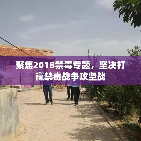 聚焦2018禁毒专题，坚决打赢禁毒战争攻坚战