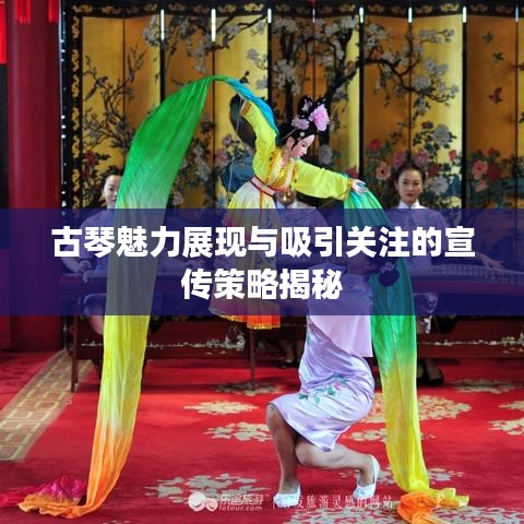 古琴魅力展现与吸引关注的宣传策略揭秘