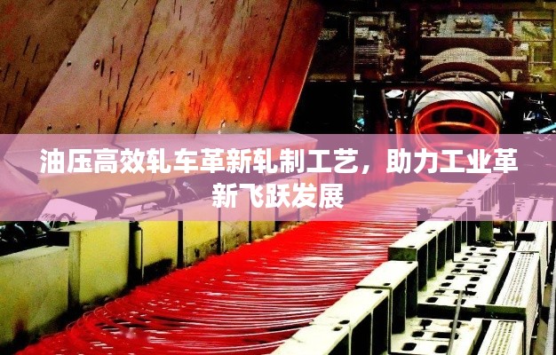 油压高效轧车革新轧制工艺，助力工业革新飞跃发展