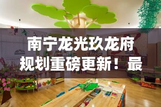 南宁龙光玖龙府规划重磅更新！最新动态揭秘！