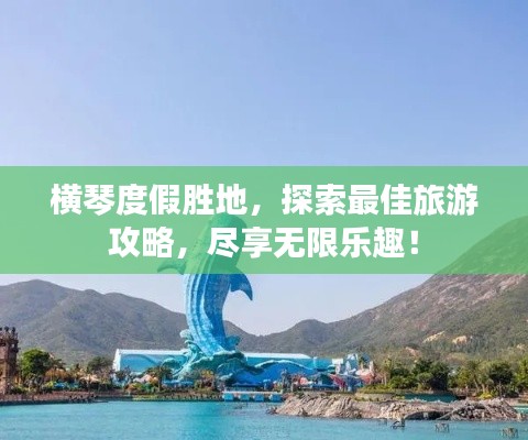 横琴度假胜地，探索最佳旅游攻略，尽享无限乐趣！