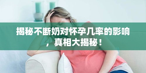 揭秘不断奶对怀孕几率的影响，真相大揭秘！