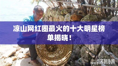凉山网红圈最火的十大明星榜单揭晓！