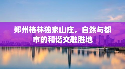 郑州格林独家山庄，自然与都市的和谐交融胜地