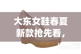 大东女鞋春夏新款抢先看，时尚舒适，引领潮流之选