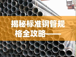 揭秘标准钢管规格全攻略——百度为您一网打尽！