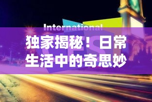 独家揭秘！日常生活中的奇思妙想与实用智慧秘籍