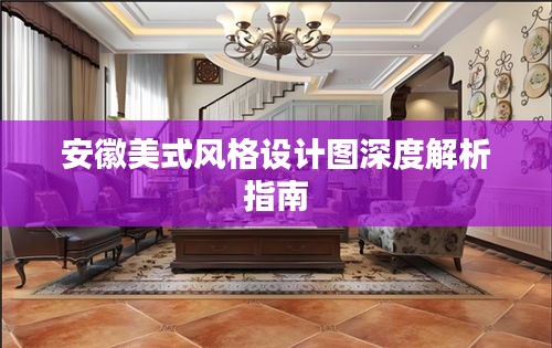 安徽美式风格设计图深度解析指南