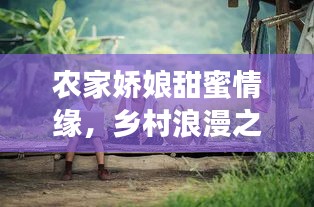 农家娇娘甜蜜情缘，乡村浪漫之旅启程！