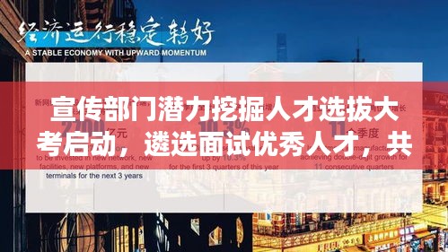 宣传部门潜力挖掘人才选拔大考启动，遴选面试优秀人才，共创未来辉煌篇章