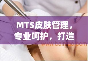 MTS皮肤管理，专业呵护，打造无瑕美肌！