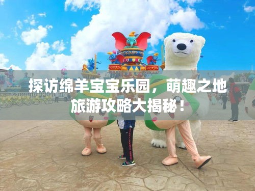 探访绵羊宝宝乐园，萌趣之地旅游攻略大揭秘！