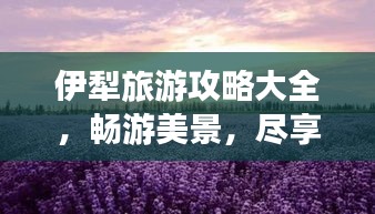 伊犁旅游攻略大全，畅游美景，尽享独特风情！
