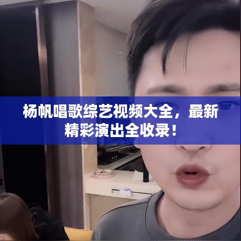 杨帆唱歌综艺视频大全，最新精彩演出全收录！
