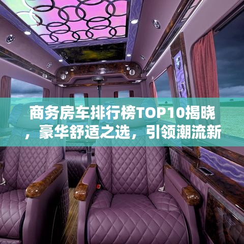 商务房车排行榜TOP10揭晓，豪华舒适之选，引领潮流新标杆！