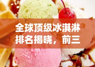 全球顶级冰淇淋排名揭晓，前三甲令人垂涎欲滴的魅力品鉴