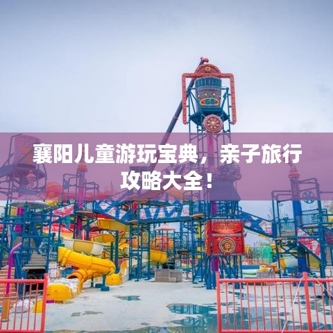 襄阳儿童游玩宝典，亲子旅行攻略大全！
