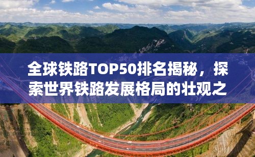 全球铁路TOP50排名揭秘，探索世界铁路发展格局的壮观之旅