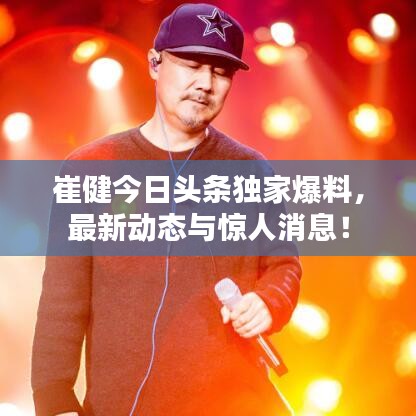 崔健今日头条独家爆料，最新动态与惊人消息！