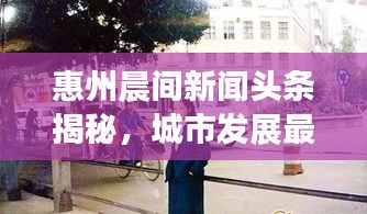 惠州晨间新闻头条揭秘，城市发展最新动态速递