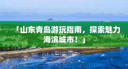 「山东青岛游玩指南，探索魅力海滨城市！」