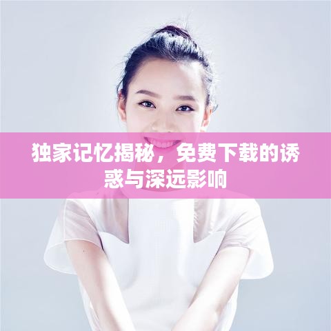 独家记忆揭秘，免费下载的诱惑与深远影响