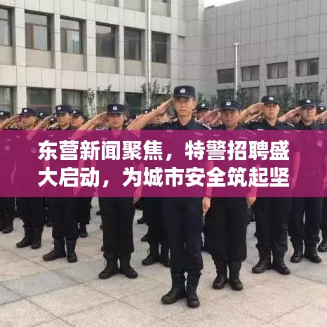 东营新闻聚焦，特警招聘盛大启动，为城市安全筑起坚实屏障
