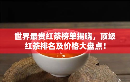 世界最贵红茶榜单揭晓，顶级红茶排名及价格大盘点！