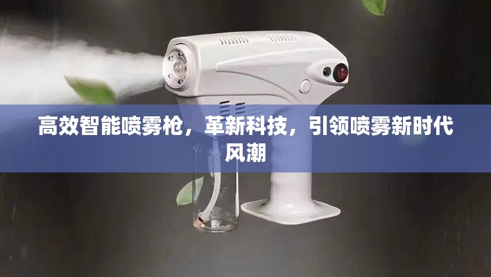 高效智能喷雾枪，革新科技，引领喷雾新时代风潮