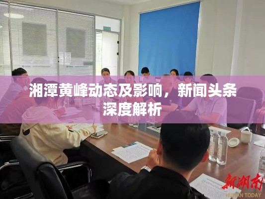 湘潭黄峰动态及影响，新闻头条深度解析