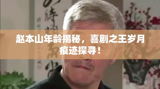 赵本山年龄揭秘，喜剧之王岁月痕迹探寻！