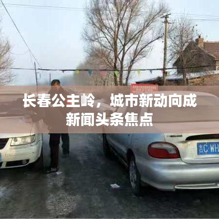 长春公主岭，城市新动向成新闻头条焦点