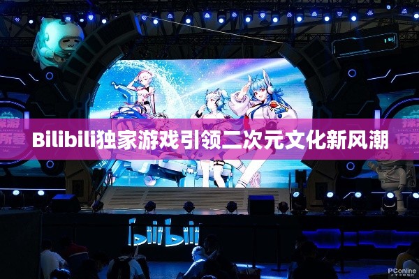 Bilibili独家游戏引领二次元文化新风潮