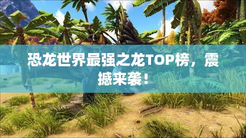 恐龙世界最强之龙TOP榜，震撼来袭！