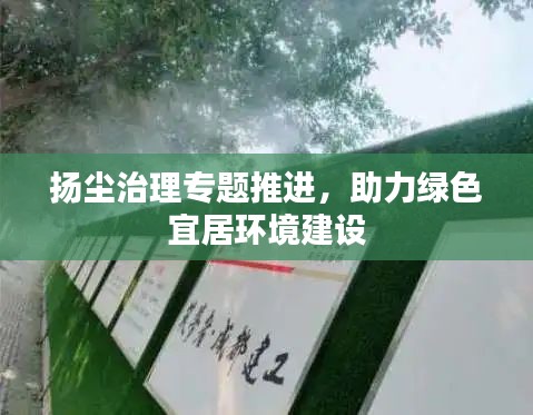 扬尘治理专题推进，助力绿色宜居环境建设