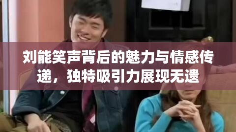 刘能笑声背后的魅力与情感传递，独特吸引力展现无遗
