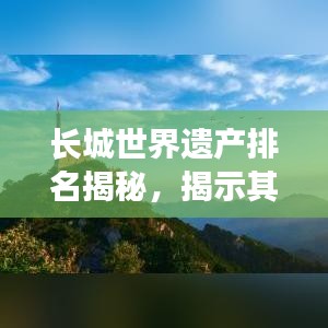 长城世界遗产排名揭秘，揭示其不可估量的历史与文化重要性